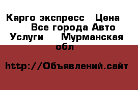 Карго экспресс › Цена ­ 100 - Все города Авто » Услуги   . Мурманская обл.